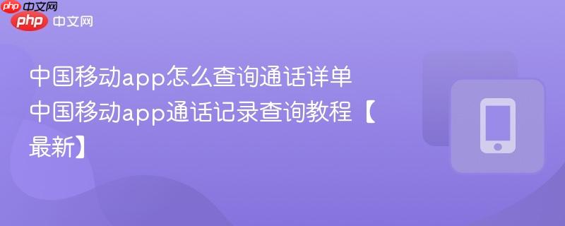 中国移动app怎么查询通话详单 中国移动app通话记录查询教程【最新】