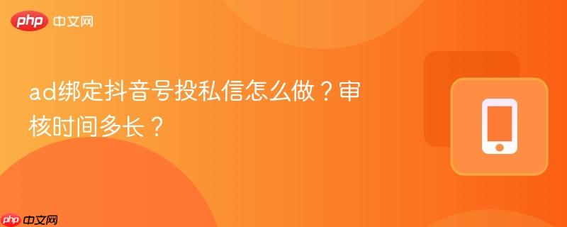 ad绑定抖音号投私信怎么做？审核时间多长？