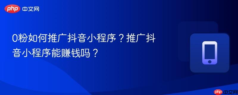 0粉如何推广抖音小程序？推广抖音小程序能赚钱吗？