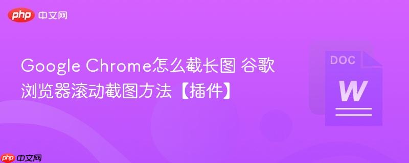 Google Chrome怎么截长图 谷歌浏览器滚动截图方法【插件】