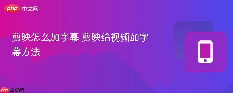 剪映怎么加字幕 剪映给视频加字幕方法