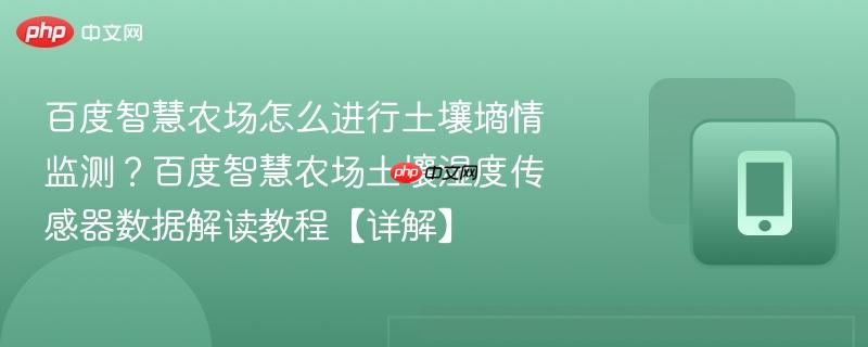 百度智慧农场怎么进行土壤墒情监测？百度智慧农场土壤湿度传感器数据解读教程【详解】