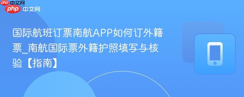 国际航班订票南航APP如何订外籍票_南航国际票外籍护照填写与核验【指南】