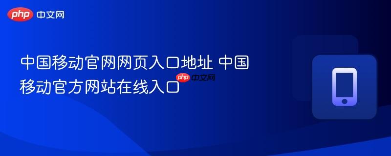 中国移动官网网页入口地址 中国移动官方网站在线入口