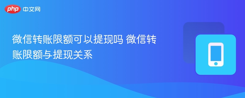 微信转账限额可以提现吗 微信转账限额与提现关系