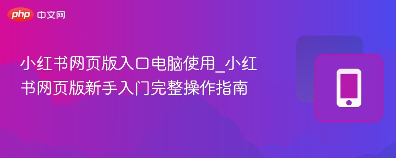 小红书网页版入口电脑使用_小红书网页版新手入门完整操作指南