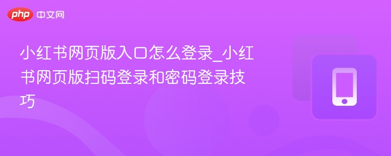 小红书网页版入口怎么登录_小红书网页版扫码登录和密码登录技巧
