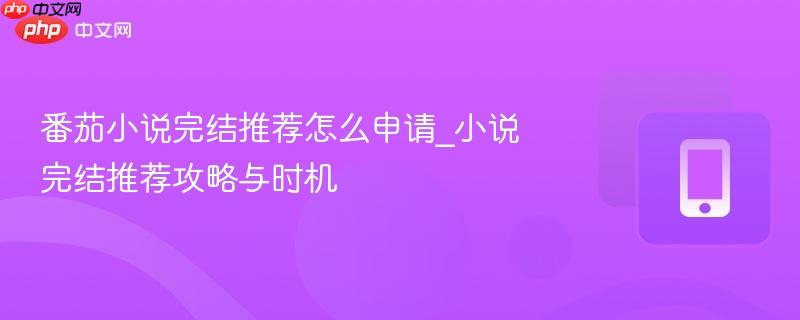 番茄小说完结推荐怎么申请_小说完结推荐攻略与时机