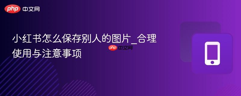 小红书怎么保存别人的图片_合理使用与注意事项