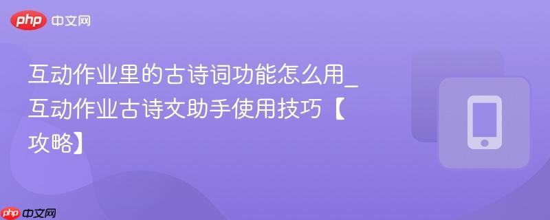 互动作业里的古诗词功能怎么用_互动作业古诗文助手使用技巧【攻略】