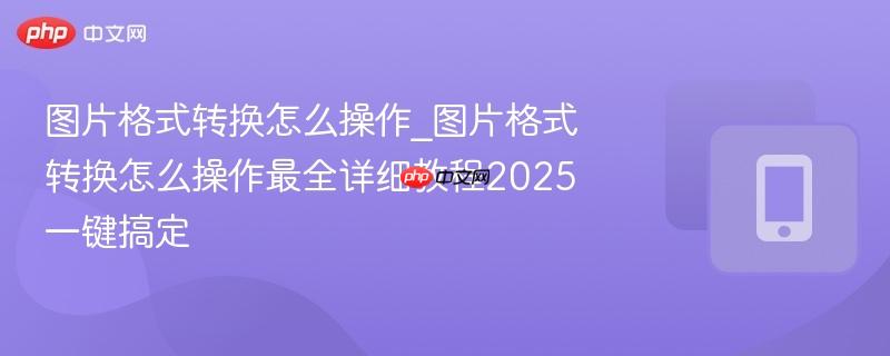 图片格式转换怎么操作_图片格式转换怎么操作最全详细教程2025一键搞定