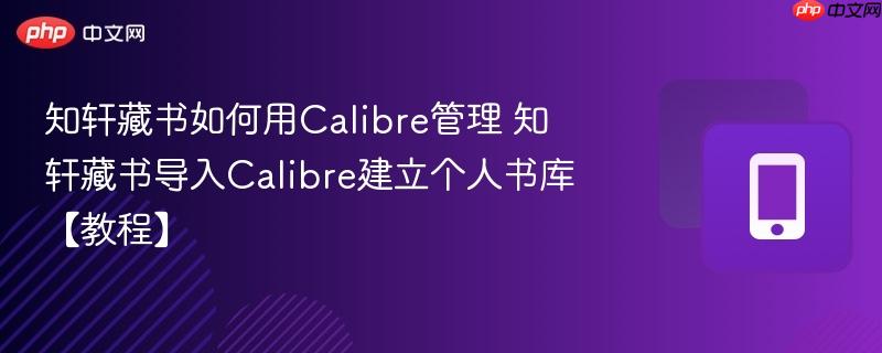 知轩藏书如何用Calibre管理 知轩藏书导入Calibre建立个人书库【教程】