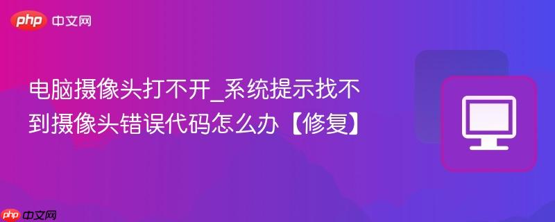 电脑摄像头打不开_系统提示找不到摄像头错误代码怎么办【修复】