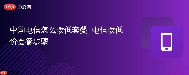 中国电信怎么改低套餐_电信改低价套餐步骤