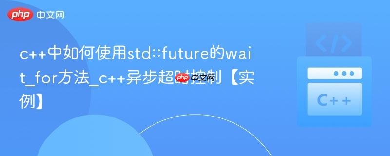 c++中如何使用std::future的wait_for方法_c++异步超时控制【实例】