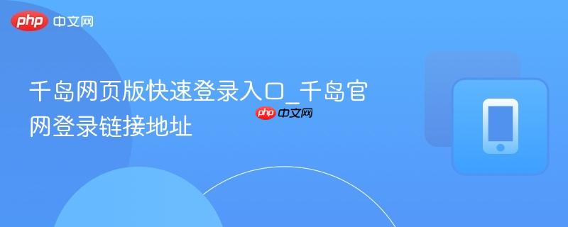 千岛网页版快速登录入口_千岛官网登录链接地址