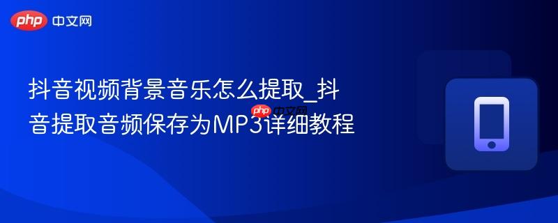 抖音视频背景音乐怎么提取_抖音提取音频保存为MP3详细教程  第1张