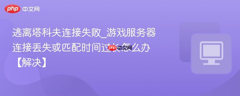 逃离塔科夫连接失败_游戏服务器连接丢失或匹配时间过长怎么办【解决】