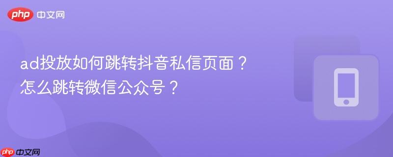 ad投放如何跳转抖音私信页面？怎么跳转微信公众号？  第1张