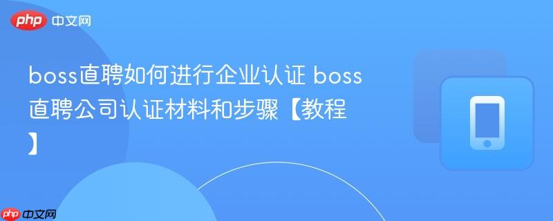 boss直聘如何进行企业认证 boss直聘公司认证材料和步骤【教程】