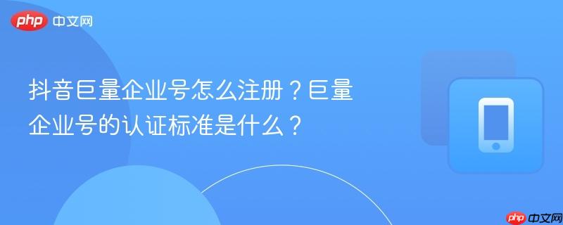 抖音巨量企业号怎么注册？巨量企业号的认证标准是什么？  第1张