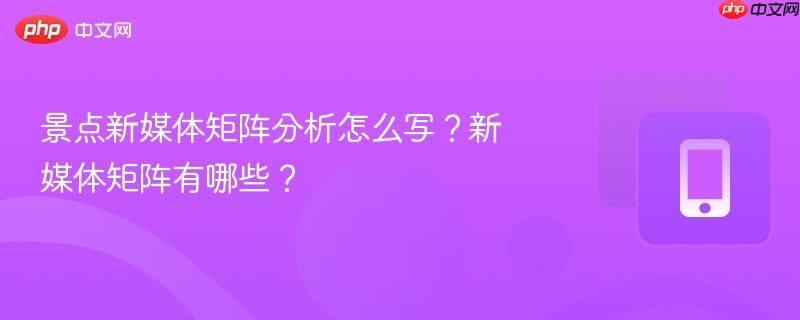景点新媒体矩阵分析怎么写？新媒体矩阵有哪些？