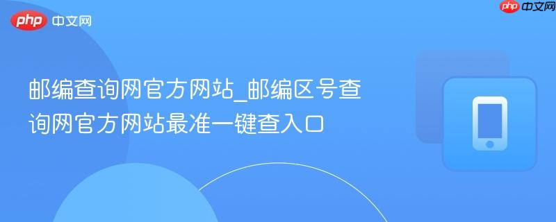 邮编查询网官方网站_邮编区号查询网官方网站最准一键查入口