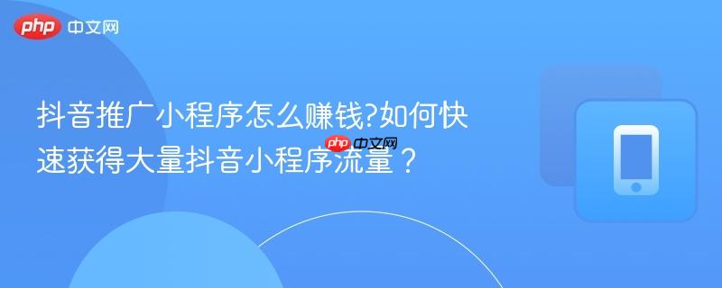 抖音推广小程序怎么赚钱?如何快速获得大量抖音小程序流量？