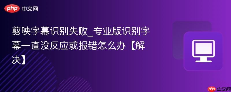 剪映字幕识别失败_专业版识别字幕一直没反应或报错怎么办【解决】