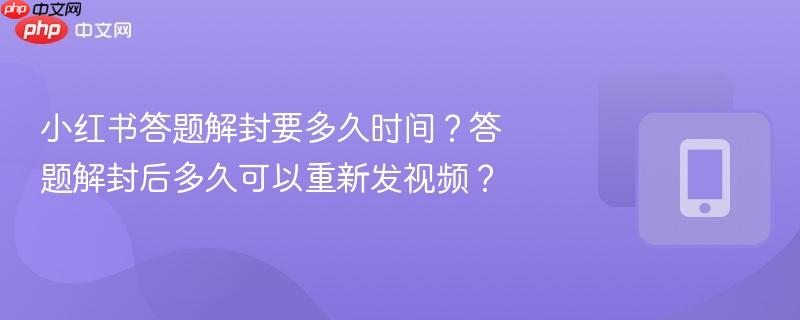 小红书答题解封要多久时间？答题解封后多久可以重新发视频？