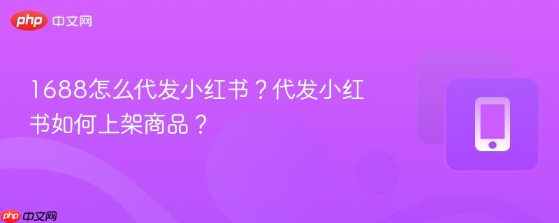 1688怎么代发小红书？代发小红书如何上架商品？