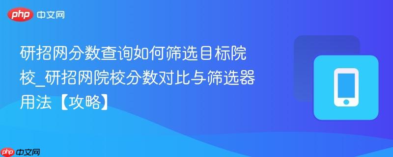 研招网分数查询如何筛选目标院校_研招网院校分数对比与筛选器用法【攻略】