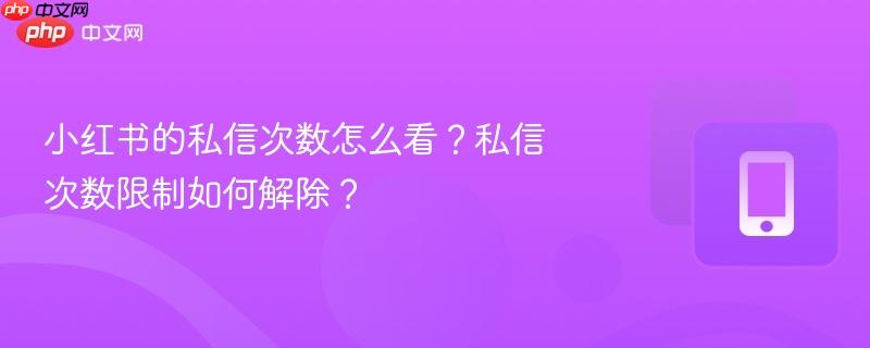 小红书的私信次数怎么看？私信次数限制如何解除？
