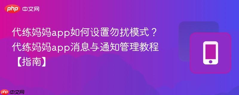 代练妈妈app如何设置勿扰模式？代练妈妈app消息与通知管理教程【指南】