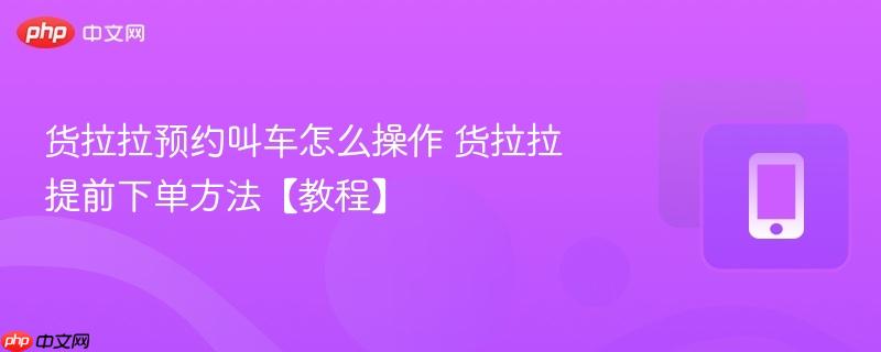 货拉拉预约叫车怎么操作 货拉拉提前下单方法【教程】
