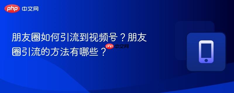 朋友圈如何引流到视频号？朋友圈引流的方法有哪些？