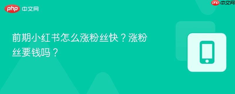 前期小红书怎么涨粉丝快？涨粉丝要钱吗？
