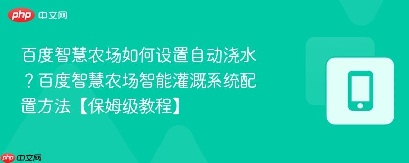 百度智慧农场如何设置自动浇水？百度智慧农场智能灌溉系统配置方法【保姆级教程】