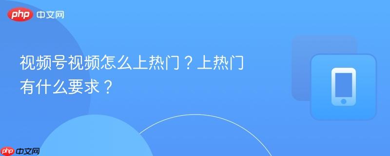 视频号视频怎么上热门？上热门有什么要求？