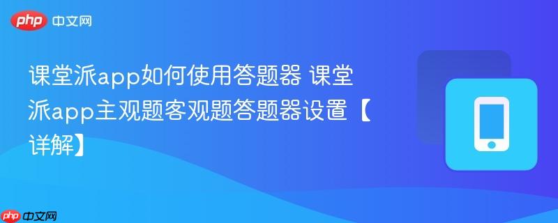 课堂派app如何使用答题器 课堂派app主观题客观题答题器设置【详解】