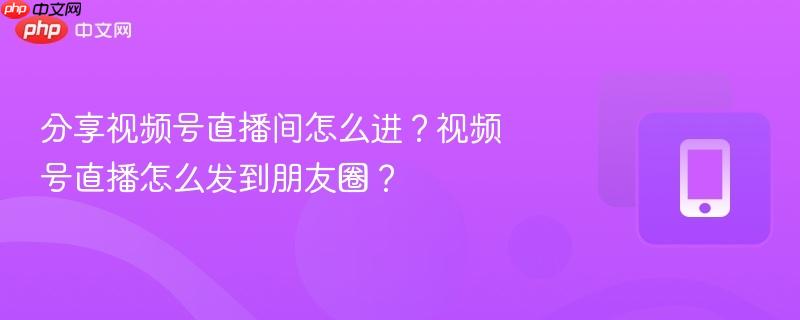 分享视频号直播间怎么进？视频号直播怎么发到朋友圈？