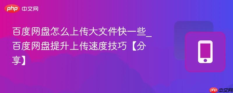 百度网盘怎么上传大文件快一些_百度网盘提升上传速度技巧【分享】