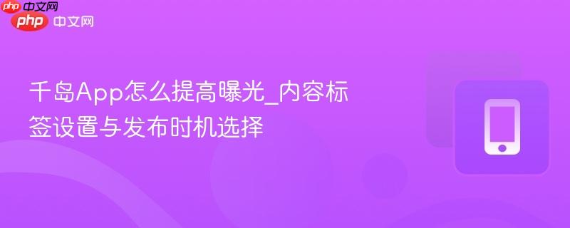 千岛App怎么提高曝光_内容标签设置与发布时机选择