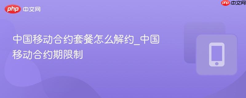 中国移动合约套餐怎么解约_中国移动合约期限制