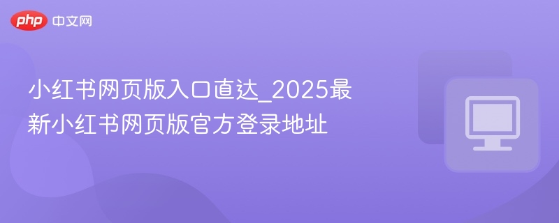 小红书网页版入口直达_2025最新小红书网页版官方登录地址