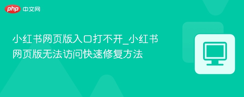 小红书网页版入口打不开_小红书网页版无法访问快速修复方法