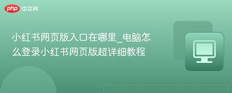 小红书网页版入口在哪里_电脑怎么登录小红书网页版超详细教程