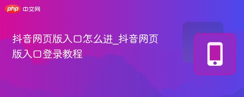 抖音网页版入口怎么进_抖音网页版入口登录教程