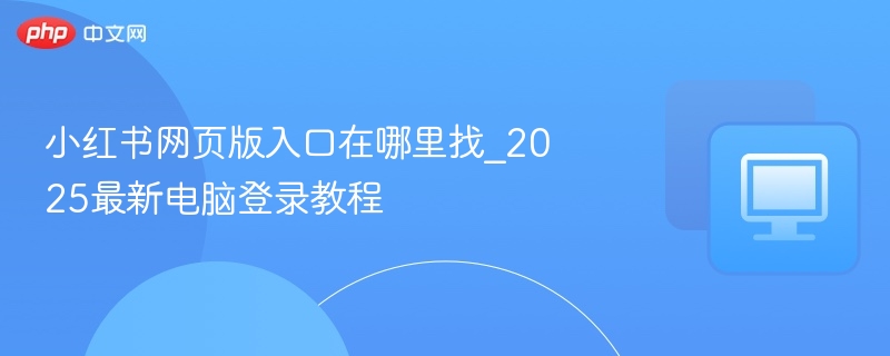 小红书网页版入口在哪里找_2025最新电脑登录教程