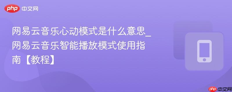 网易云音乐心动模式是什么意思_网易云音乐智能播放模式使用指南【教程】
